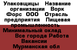 Упаковщицы › Название организации ­ Ворк Форс, ООО › Отрасль предприятия ­ Пищевая промышленность › Минимальный оклад ­ 32 000 - Все города Работа » Вакансии   . Мурманская обл.,Мончегорск г.